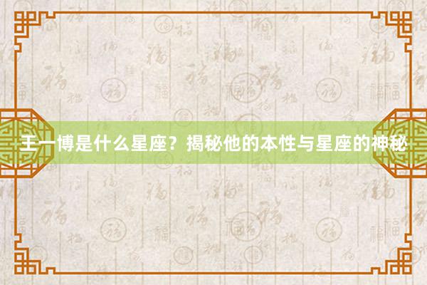 王一博是什么星座？揭秘他的本性与星座的神秘